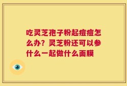 吃灵芝孢子粉起痘痘怎么办？灵芝粉还可以参什么一起做什么面膜