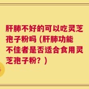 肝肺不好的可以吃灵芝孢子粉吗 (肝肺功能不佳者是否适合食用灵芝孢子粉？)