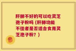 肝肺不好的可以吃灵芝孢子粉吗 (肝肺功能不佳者是否适合食用灵芝孢子粉？)