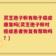 灵芝孢子粉有助于癌症康复吗(灵芝孢子粉对癌症患者恢复有帮助吗？)