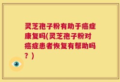 灵芝孢子粉有助于癌症康复吗(灵芝孢子粉对癌症患者恢复有帮助吗？)