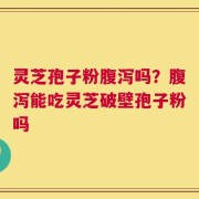 灵芝孢子粉腹泻吗？腹泻能吃灵芝破壁孢子粉吗