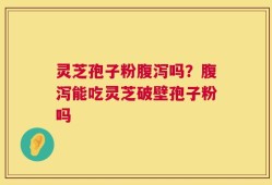 灵芝孢子粉腹泻吗？腹泻能吃灵芝破壁孢子粉吗