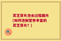 灵芝芽片泡水过程图片(如何泡制营养丰富的灵芝芽片？)