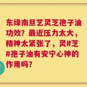 东绿南旦艺灵芝孢子油功效？最近压力太大，精神太紧张了，灵#芝#孢子油有安宁心神的作用吗？