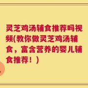 灵芝鸡汤辅食推荐吗视频(教你做灵芝鸡汤辅食，富含营养的婴儿辅食推荐！)