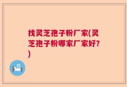 找灵芝孢子粉厂家(灵芝孢子粉哪家厂家好？)