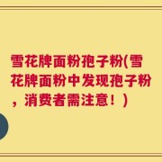 雪花牌面粉孢子粉(雪花牌面粉中发现孢子粉，消费者需注意！)