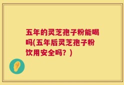 五年的灵芝孢子粉能喝吗(五年后灵芝孢子粉饮用安全吗？)