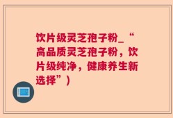 饮片级灵芝孢子粉_“高品质灵芝孢子粉，饮片级纯净，健康养生新选择”)