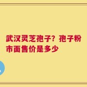 武汉灵芝孢子？孢子粉市面售价是多少