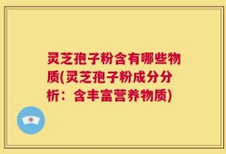 灵芝孢子粉含有哪些物质(灵芝孢子粉成分分析：含丰富营养物质)