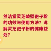 然洁堂灵芝破壁孢子粉的功效与使用方法？详解灵芝孢子粉的健康益处？
