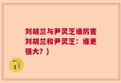刘胡兰与尹灵芝谁厉害刘胡兰和尹灵芝：谁更强大？)