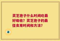 灵芝孢子什么时间吃最好吸收？灵芝孢子的最佳食用时间和方法？