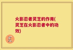 火影忍者灵芝的作用(灵芝在火影忍者中的功效)