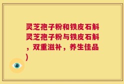 灵芝孢子粉和铁皮石斛灵芝孢子粉与铁皮石斛，双重滋补，养生佳品)