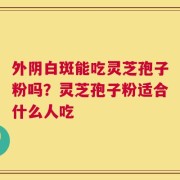 外阴白斑能吃灵芝孢子粉吗？灵芝孢子粉适合什么人吃