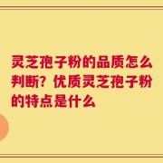 灵芝孢子粉的品质怎么判断？优质灵芝孢子粉的特点是什么