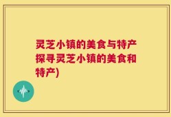 灵芝小镇的美食与特产探寻灵芝小镇的美食和特产)