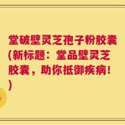 堂破壁灵芝孢子粉胶囊(新标题：堂品壁灵芝胶囊，助你抵御疾病！)