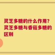 灵芝多糖的什么作用？灵芝多糖与香菇多糖的区别