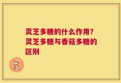 灵芝多糖的什么作用？灵芝多糖与香菇多糖的区别