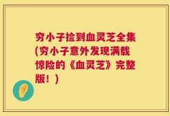 穷小子捡到血灵芝全集(穷小子意外发现满载惊险的《血灵芝》完整版！)