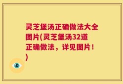 灵芝堡汤正确做法大全图片(灵芝堡汤32道正确做法，详见图片！)