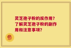 灵芝孢子粉的反作用？了解灵芝孢子粉的副作用和注意事项？
