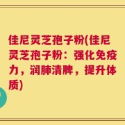 佳尼灵芝孢子粉(佳尼灵芝孢子粉：强化免疫力，润肺清脾，提升体质)