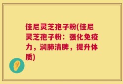 佳尼灵芝孢子粉(佳尼灵芝孢子粉：强化免疫力，润肺清脾，提升体质)