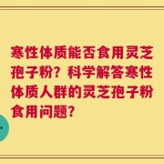 寒性体质能否食用灵芝孢子粉？科学解答寒性体质人群的灵芝孢子粉食用问题？