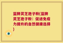 蓝牌灵芝孢子粉(蓝牌灵芝孢子粉：促进免疫力提升的自然健康选择)
