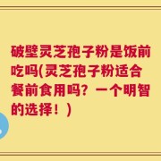破壁灵芝孢子粉是饭前吃吗(灵芝孢子粉适合餐前食用吗？一个明智的选择！)