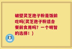 破壁灵芝孢子粉是饭前吃吗(灵芝孢子粉适合餐前食用吗？一个明智的选择！)