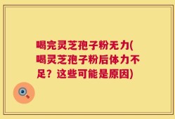 喝完灵芝孢子粉无力(喝灵芝孢子粉后体力不足？这些可能是原因)