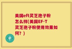 美国eft灵芝孢子粉怎么样(美国EF-T灵芝孢子粉使用效果如何？)