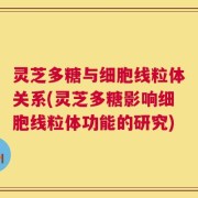 灵芝多糖与细胞线粒体关系(灵芝多糖影响细胞线粒体功能的研究)