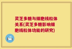 灵芝多糖与细胞线粒体关系(灵芝多糖影响细胞线粒体功能的研究)