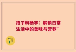 孢子粉杨宇：解锁日常生活中的美味与营养”