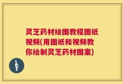 灵芝药材绘图教程图纸视频(用图纸和视频教你绘制灵芝药材图案)