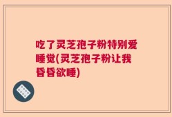 吃了灵芝孢子粉特别爱睡觉(灵芝孢子粉让我昏昏欲睡)