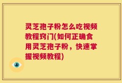 灵芝孢子粉怎么吃视频教程窍门(如何正确食用灵芝孢子粉，快速掌握视频教程)