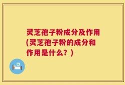 灵芝孢子粉成分及作用(灵芝孢子粉的成分和作用是什么？)