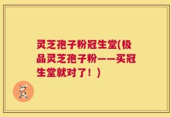 灵芝孢子粉冠生堂(极品灵芝孢子粉——买冠生堂就对了！)