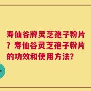 寿仙谷牌灵芝孢子粉片？寿仙谷灵芝孢子粉片的功效和使用方法？