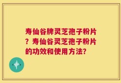 寿仙谷牌灵芝孢子粉片？寿仙谷灵芝孢子粉片的功效和使用方法？