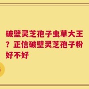 破壁灵芝孢子虫草大王？正信破壁灵芝孢子粉好不好