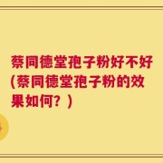 蔡同德堂孢子粉好不好(蔡同德堂孢子粉的效果如何？)